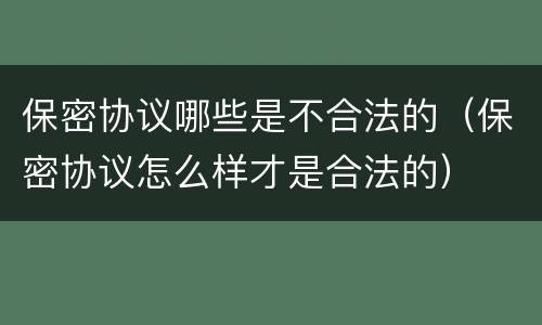 保密协议哪些是不合法的（保密协议怎么样才是合法的）