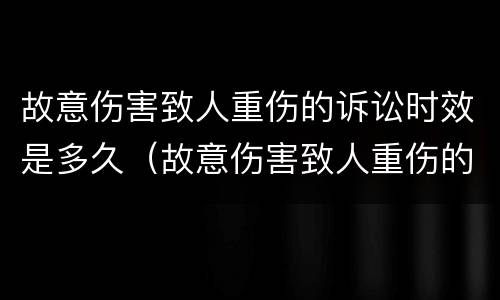 故意伤害致人重伤的诉讼时效是多久（故意伤害致人重伤的诉讼时效是多久啊）
