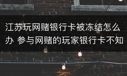 江苏玩网赌银行卡被冻结怎么办 参与网赌的玩家银行卡不知不觉被冻结