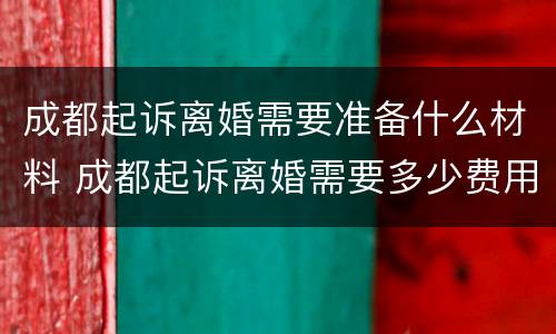 成都起诉离婚需要准备什么材料 成都起诉离婚需要多少费用