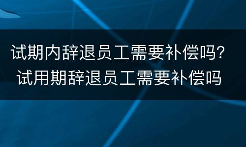 试期内辞退员工需要补偿吗？ 试用期辞退员工需要补偿吗