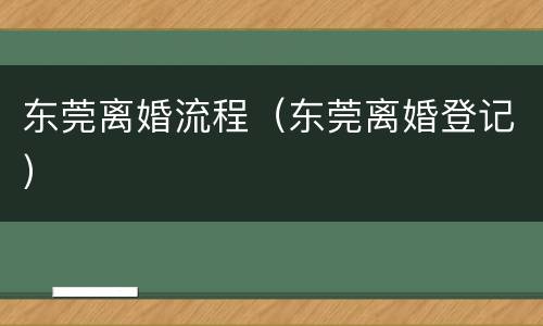 东莞离婚流程（东莞离婚登记）