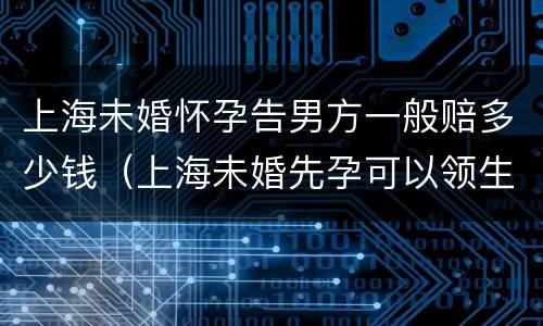 上海未婚怀孕告男方一般赔多少钱（上海未婚先孕可以领生育津贴吗）