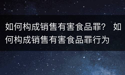 如何构成销售有害食品罪？ 如何构成销售有害食品罪行为