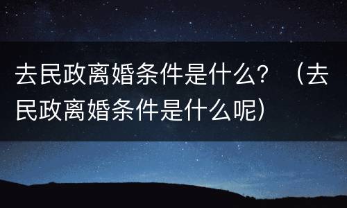 去民政离婚条件是什么？（去民政离婚条件是什么呢）