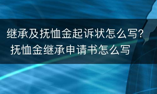 继承及抚恤金起诉状怎么写？ 抚恤金继承申请书怎么写