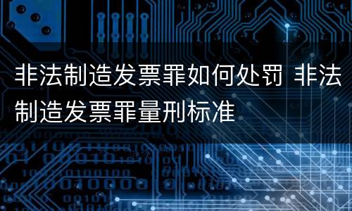 非法制造发票罪如何处罚 非法制造发票罪量刑标准