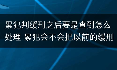 累犯判缓刑之后要是查到怎么处理 累犯会不会把以前的缓刑取消,重新判