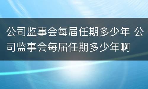 公司监事会每届任期多少年 公司监事会每届任期多少年啊