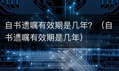 自书遗嘱有效期是几年？（自书遗嘱有效期是几年）