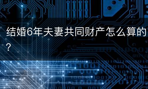 结婚6年夫妻共同财产怎么算的？