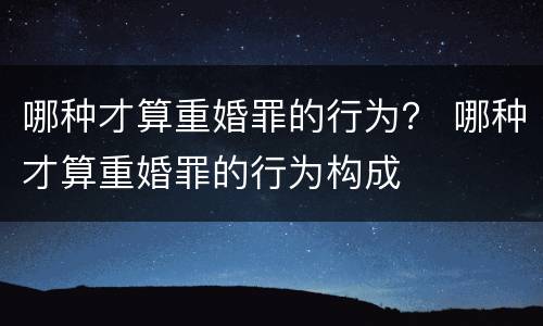 哪种才算重婚罪的行为？ 哪种才算重婚罪的行为构成
