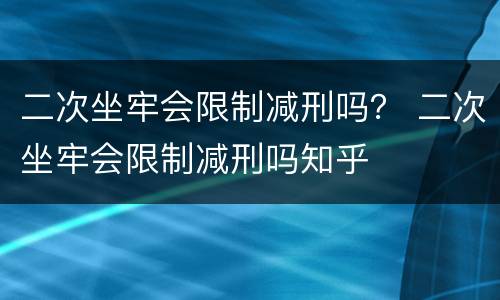 二次坐牢会限制减刑吗？ 二次坐牢会限制减刑吗知乎
