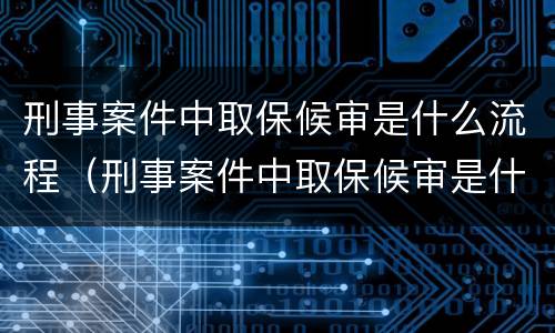 刑事案件中取保候审是什么流程（刑事案件中取保候审是什么流程呀）