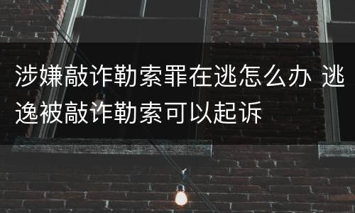 涉嫌敲诈勒索罪在逃怎么办 逃逸被敲诈勒索可以起诉