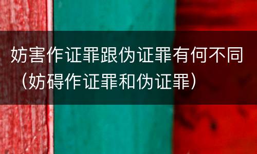 妨害作证罪跟伪证罪有何不同（妨碍作证罪和伪证罪）