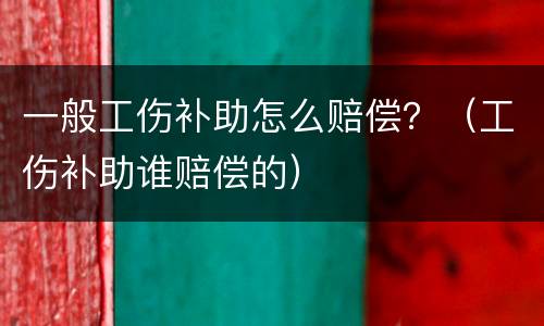一般工伤补助怎么赔偿？（工伤补助谁赔偿的）