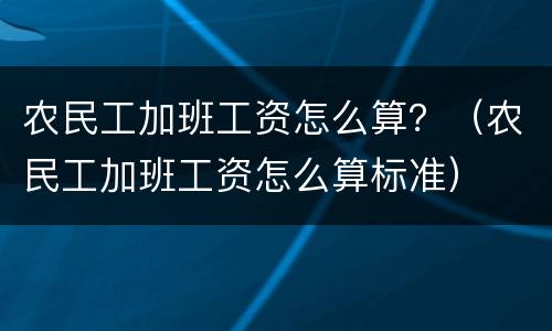 农民工加班工资怎么算？（农民工加班工资怎么算标准）