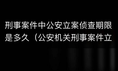 刑事案件中公安立案侦查期限是多久（公安机关刑事案件立案）