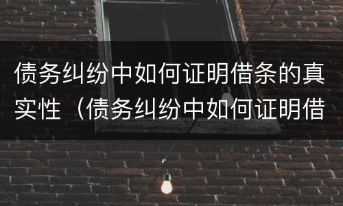 债务纠纷中如何证明借条的真实性（债务纠纷中如何证明借条的真实性问题）