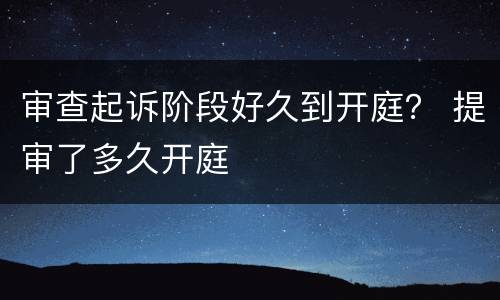 审查起诉阶段好久到开庭？ 提审了多久开庭