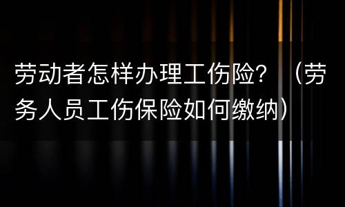 劳动者怎样办理工伤险？（劳务人员工伤保险如何缴纳）