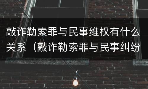 敲诈勒索罪与民事维权有什么关系（敲诈勒索罪与民事纠纷的界限何在?）