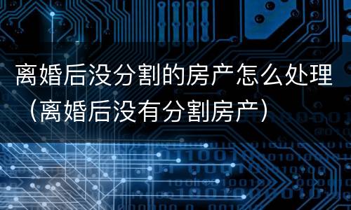 离婚后没分割的房产怎么处理（离婚后没有分割房产）