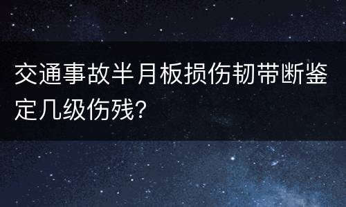 交通事故半月板损伤韧带断鉴定几级伤残？