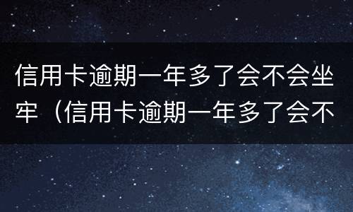 信用卡逾期一年多了会不会坐牢（信用卡逾期一年多了会不会坐牢呀）