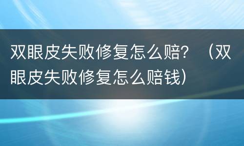 双眼皮失败修复怎么赔？（双眼皮失败修复怎么赔钱）