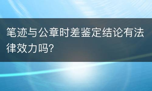 笔迹与公章时差鉴定结论有法律效力吗？