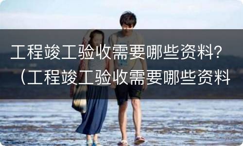 工程竣工验收需要哪些资料？（工程竣工验收需要哪些资料）