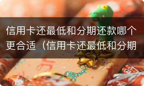 信用卡还最低和分期还款哪个更合适（信用卡还最低和分期还款哪个更合适一些）
