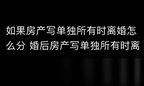 如果房产写单独所有时离婚怎么分 婚后房产写单独所有时离婚怎么分