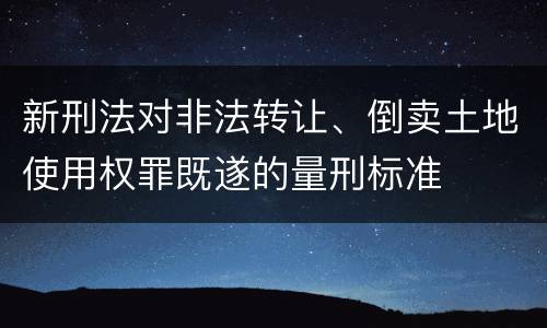 新刑法对非法转让、倒卖土地使用权罪既遂的量刑标准