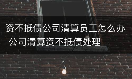 资不抵债公司清算员工怎么办 公司清算资不抵债处理