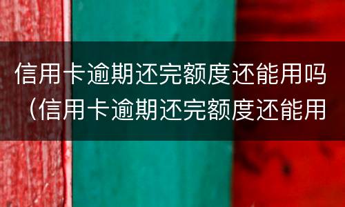 信用卡逾期还完额度还能用吗（信用卡逾期还完额度还能用吗怎么还）