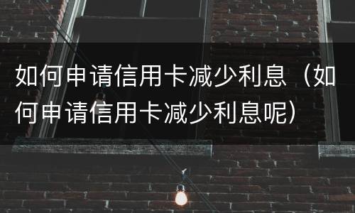 如何申请信用卡减少利息（如何申请信用卡减少利息呢）
