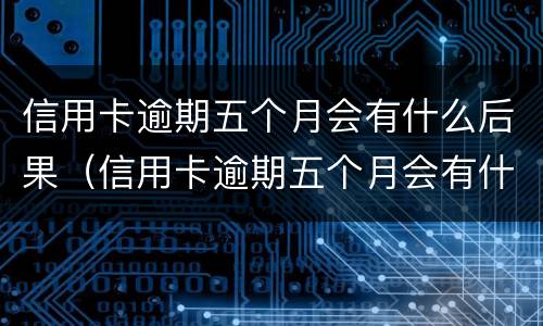 信用卡逾期五个月会有什么后果（信用卡逾期五个月会有什么后果吗）
