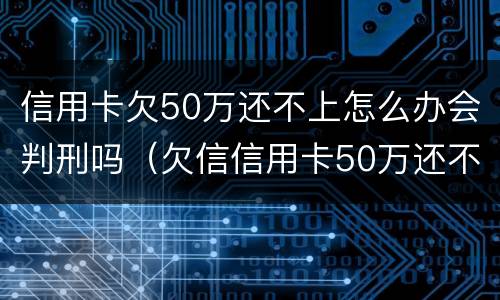 信用卡欠50万还不上怎么办会判刑吗（欠信信用卡50万还不上怎么办）