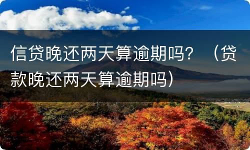 信贷晚还两天算逾期吗？（贷款晚还两天算逾期吗）