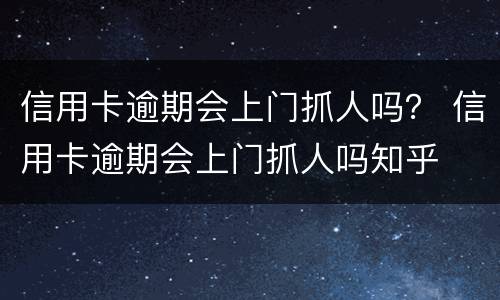 信用卡逾期会上门抓人吗？ 信用卡逾期会上门抓人吗知乎
