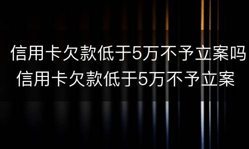 信用卡欠款低于5万不予立案吗 信用卡欠款低于5万不予立案吗