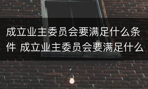 成立业主委员会要满足什么条件 成立业主委员会要满足什么条件才能开展