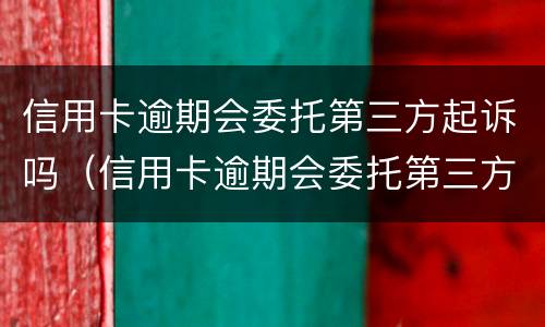 信用卡逾期会委托第三方起诉吗（信用卡逾期会委托第三方起诉吗怎么办）