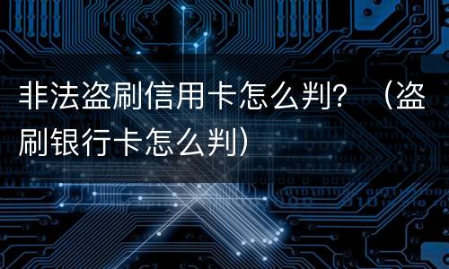 非法盗刷信用卡怎么判？（盗刷银行卡怎么判）