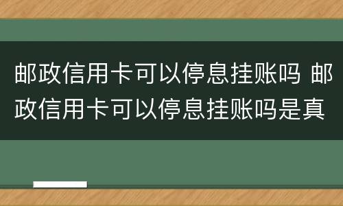 邮政信用卡可以停息挂账吗 邮政信用卡可以停息挂账吗是真的吗