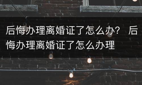 后悔办理离婚证了怎么办？ 后悔办理离婚证了怎么办理