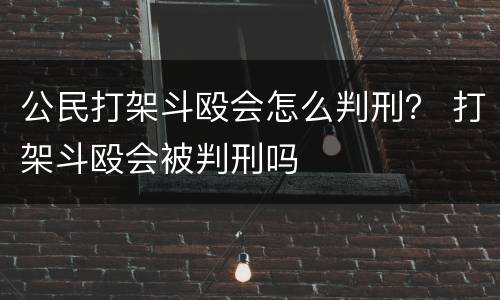 公民打架斗殴会怎么判刑？ 打架斗殴会被判刑吗